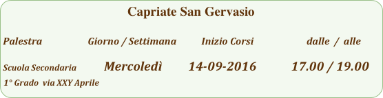 Capriate San Gervasio  

Palestra                         Giorno / Settimana           Inizio Corsi                        dalle  /  alle

Scuola Secondaria              Mercoledì         14-09-2016            17.00 / 19.00
1° Grado  via XXY Aprile              